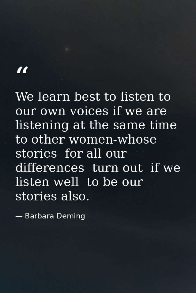 We learn best to listen to our own voices if we are listening at the same time to other women-whose stories  for all our — Barbara Deming