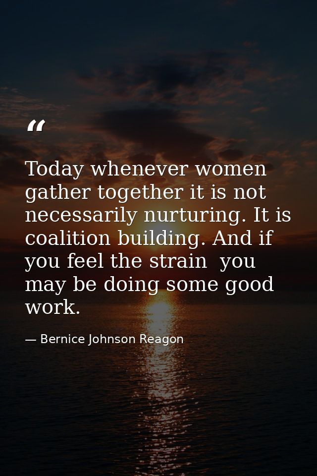 Today whenever women gather together it is not necessarily nurturing. It is coalition building. And if you feel the stra — Bernice Johnson Reagon