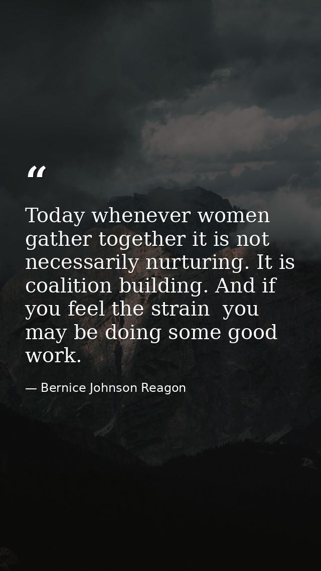 Today whenever women gather together it is not necessarily nurturing. It is coalition building. And if you feel the stra — Bernice Johnson Reagon