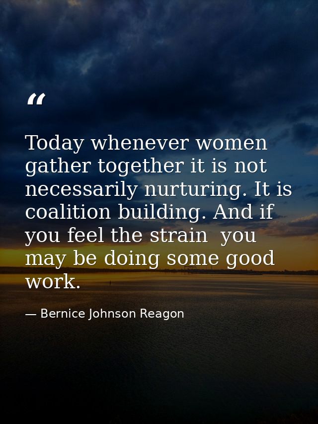 Today whenever women gather together it is not necessarily nurturing. It is coalition building. And if you feel the stra — Bernice Johnson Reagon