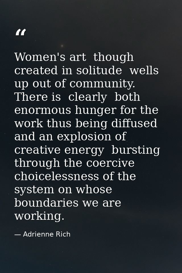 Women's art  though created in solitude  wells up out of community. There is  clearly  both enormous hunger for the work — Adrienne Rich