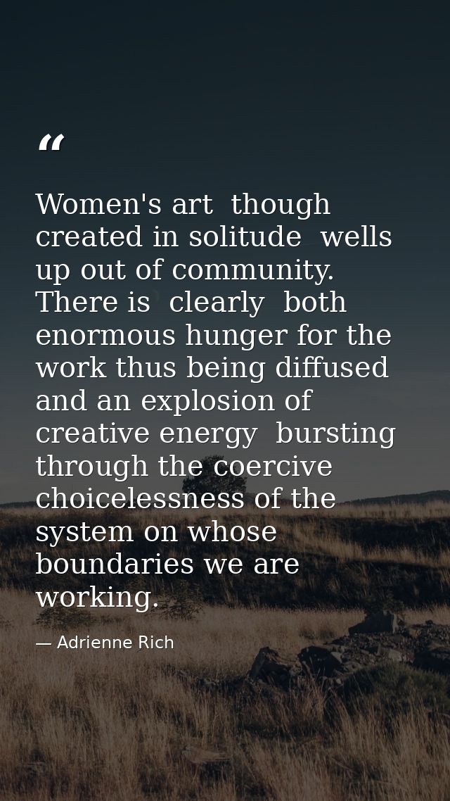 Women's art  though created in solitude  wells up out of community. There is  clearly  both enormous hunger for the work — Adrienne Rich