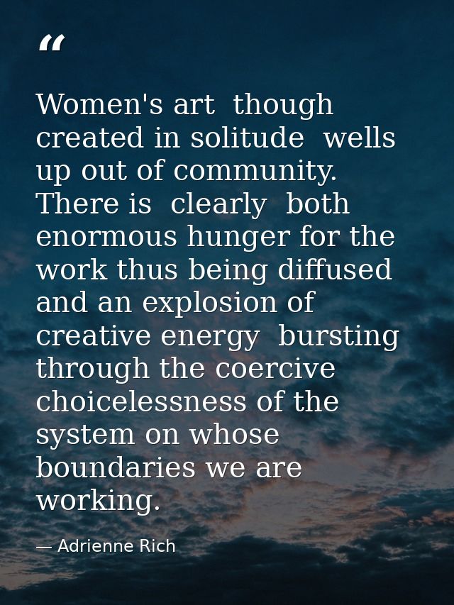 Women's art  though created in solitude  wells up out of community. There is  clearly  both enormous hunger for the work — Adrienne Rich