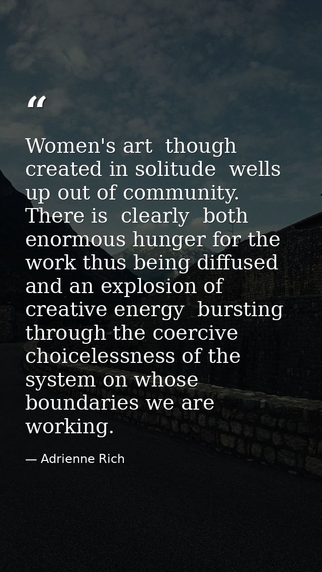 Women's art  though created in solitude  wells up out of community. There is  clearly  both enormous hunger for the work — Adrienne Rich