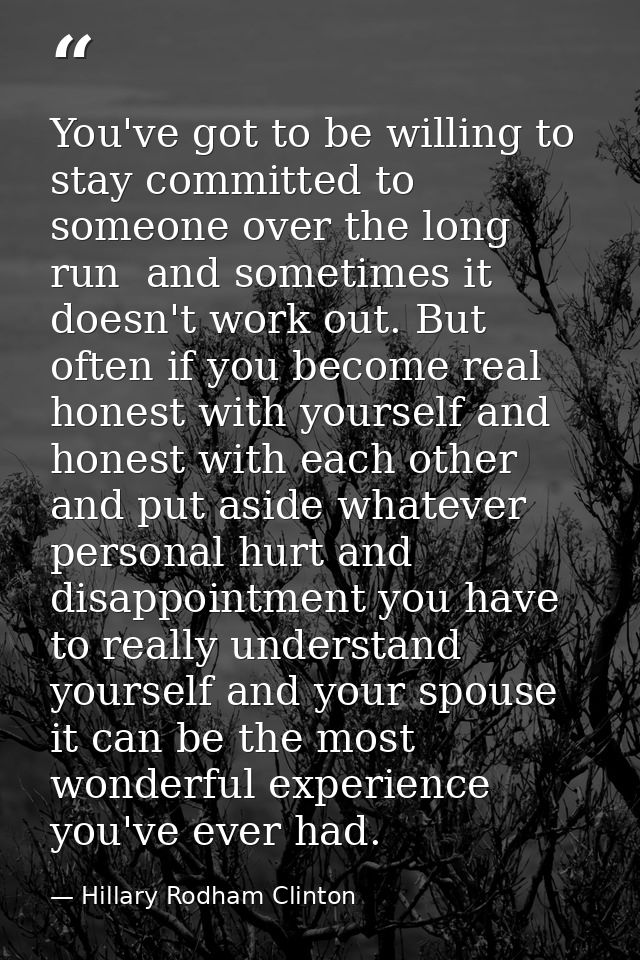 You've got to be willing to stay committed to someone over the long run  and sometimes it doesn't work out. But often if — Hillary Rodham Clinton