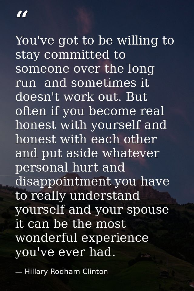 You've got to be willing to stay committed to someone over the long run  and sometimes it doesn't work out. But often if — Hillary Rodham Clinton