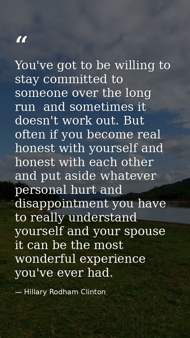 You've got to be willing to stay committed to someone over the long run  and sometimes it doesn't work out. But often if — Hillary Rodham Clinton