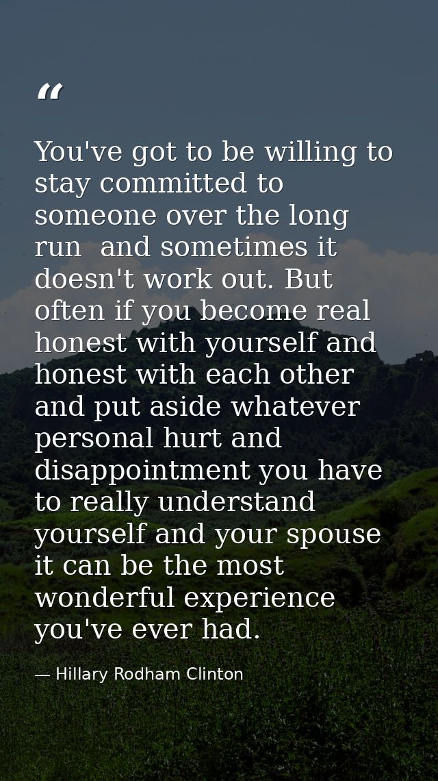 You've got to be willing to stay committed to someone over the long run  and sometimes it doesn't work out. But often if — Hillary Rodham Clinton