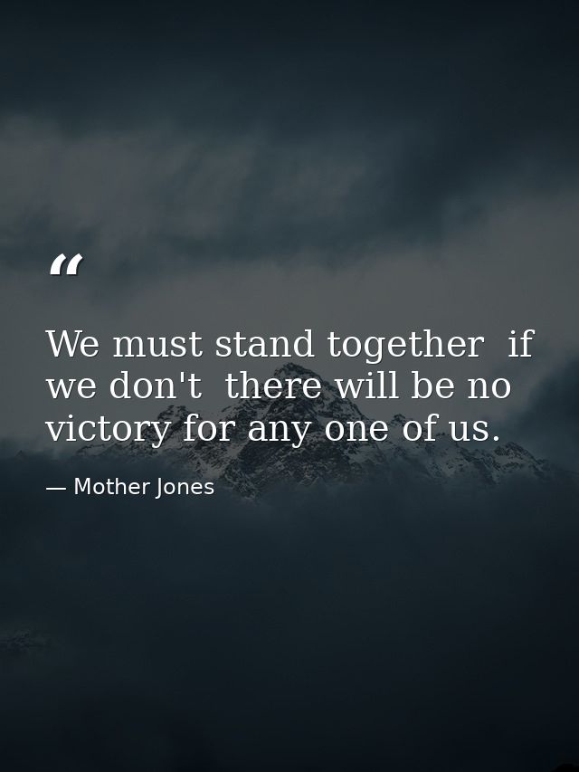 We must stand together  if we don't  there will be no victory for any one of us. — Mother Jones