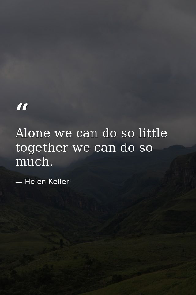 Alone we can do so little  together we can do so much. — Helen Keller