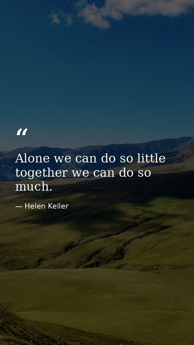 Alone we can do so little  together we can do so much. — Helen Keller