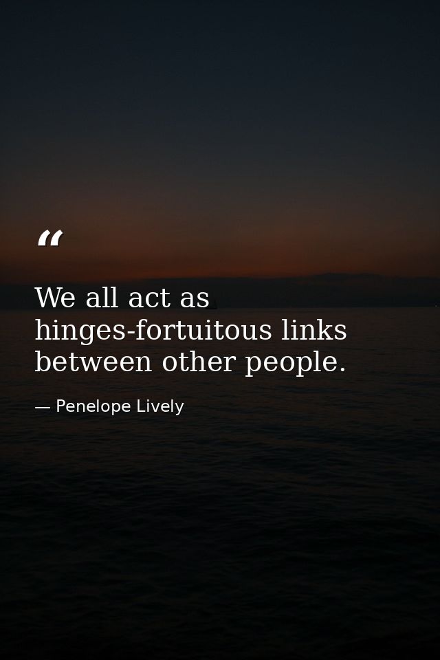 We all act as hinges-fortuitous links between other people. — Penelope Lively