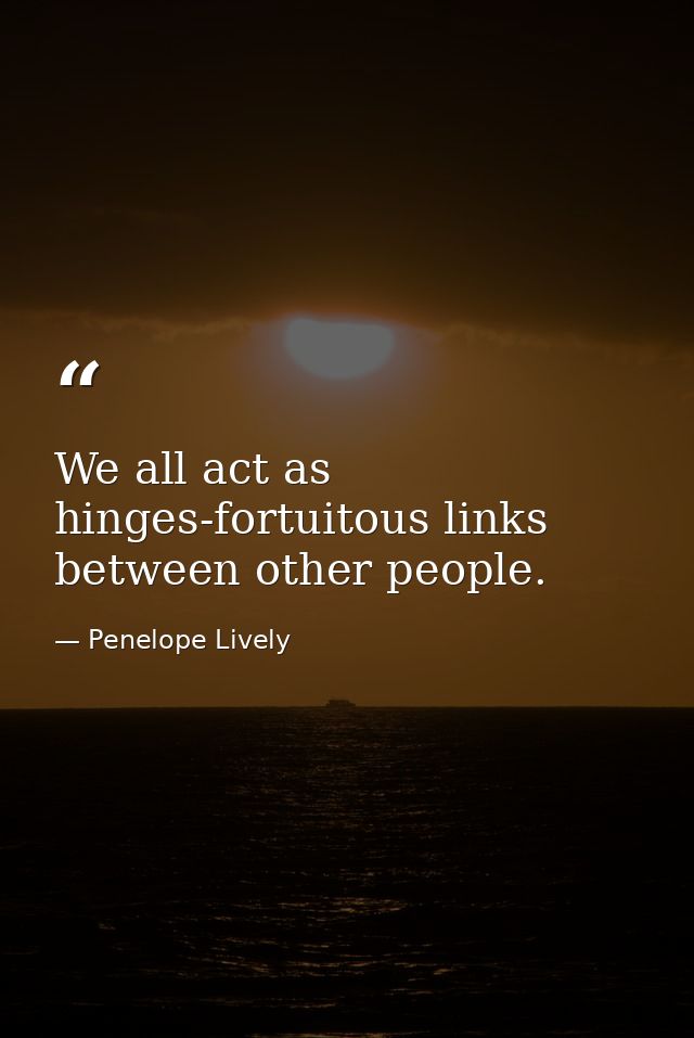 We all act as hinges-fortuitous links between other people. — Penelope Lively
