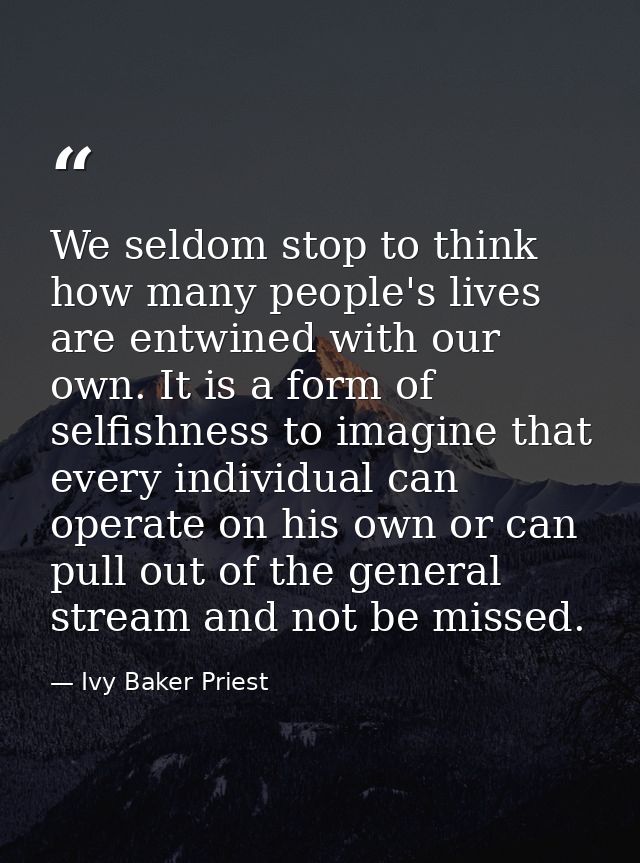 We seldom stop to think how many people's lives are entwined with our own. It is a form of selfishness to imagine that e — Ivy Baker Priest