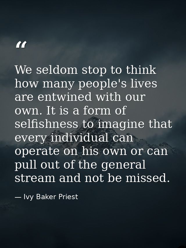 We seldom stop to think how many people's lives are entwined with our own. It is a form of selfishness to imagine that e — Ivy Baker Priest