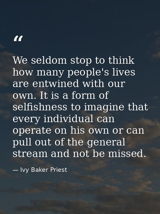 We seldom stop to think how many people's lives are entwined with our own. It is a form of selfishness to imagine that e — Ivy Baker Priest