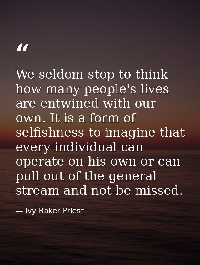 We seldom stop to think how many people's lives are entwined with our own. It is a form of selfishness to imagine that e — Ivy Baker Priest