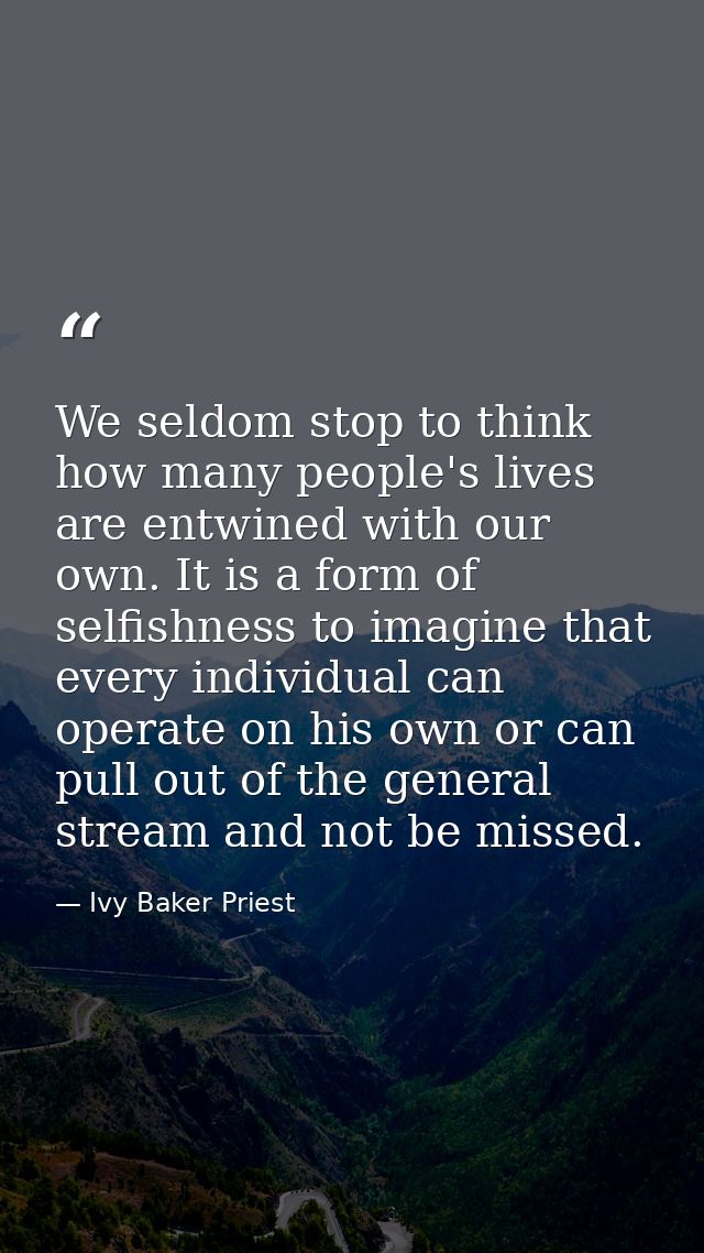 We seldom stop to think how many people's lives are entwined with our own. It is a form of selfishness to imagine that e — Ivy Baker Priest