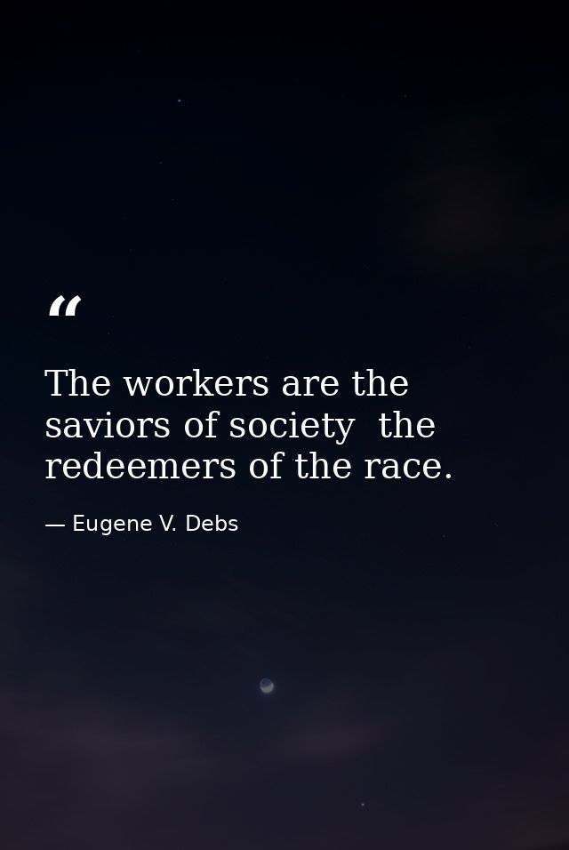 The workers are the saviors of society  the redeemers of the race. — Eugene V. Debs