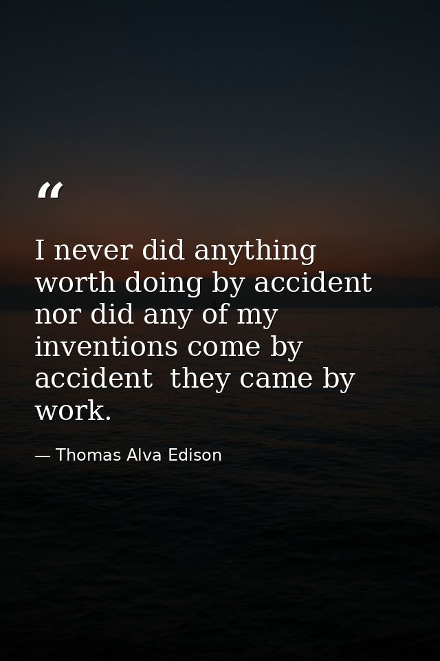 I never did anything worth doing by accident  nor did any of my inventions come by accident  they came by work. — Thomas Alva Edison