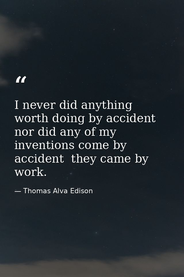 I never did anything worth doing by accident  nor did any of my inventions come by accident  they came by work. — Thomas Alva Edison