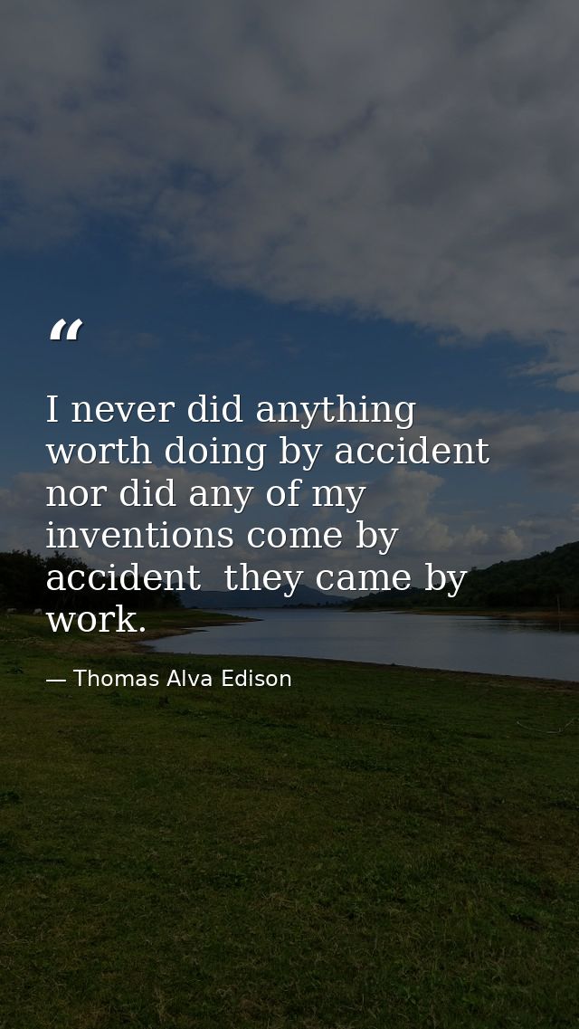 I never did anything worth doing by accident  nor did any of my inventions come by accident  they came by work. — Thomas Alva Edison