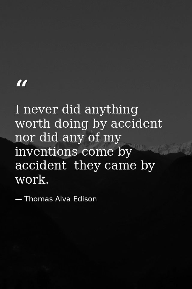 I never did anything worth doing by accident  nor did any of my inventions come by accident  they came by work. — Thomas Alva Edison