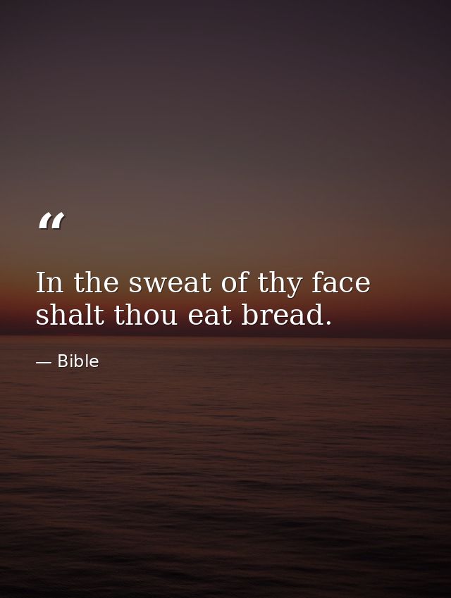 In the sweat of thy face shalt thou eat bread. — Bible