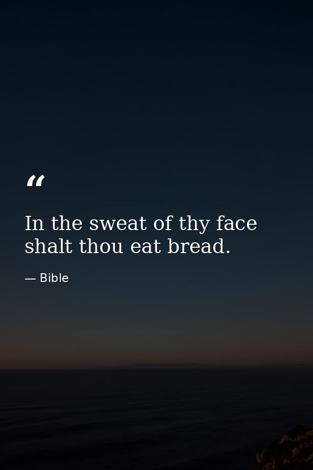 In the sweat of thy face shalt thou eat bread. — Bible