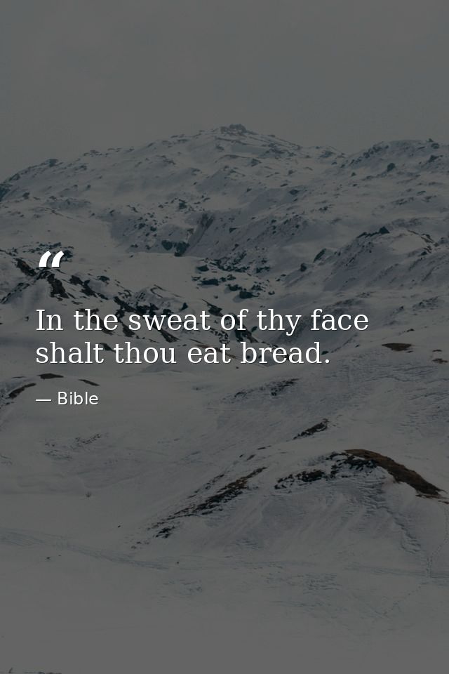 In the sweat of thy face shalt thou eat bread. — Bible