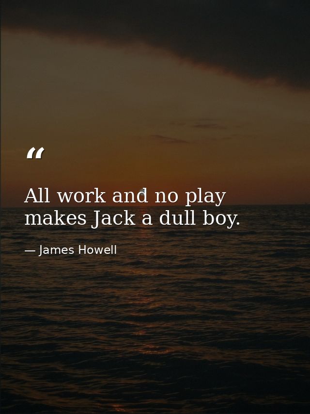 All work and no play makes Jack a dull boy. — James Howell