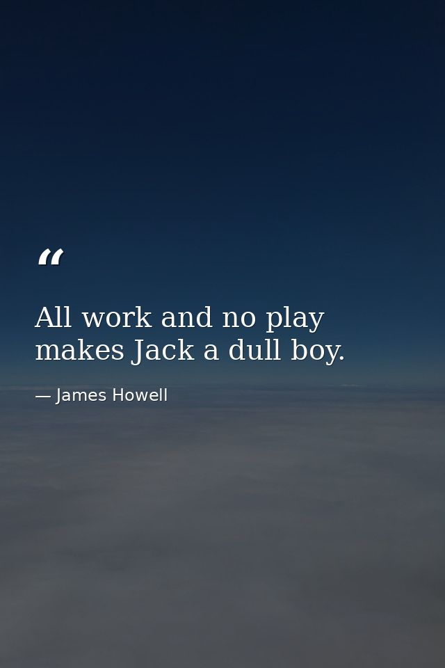 All work and no play makes Jack a dull boy. — James Howell