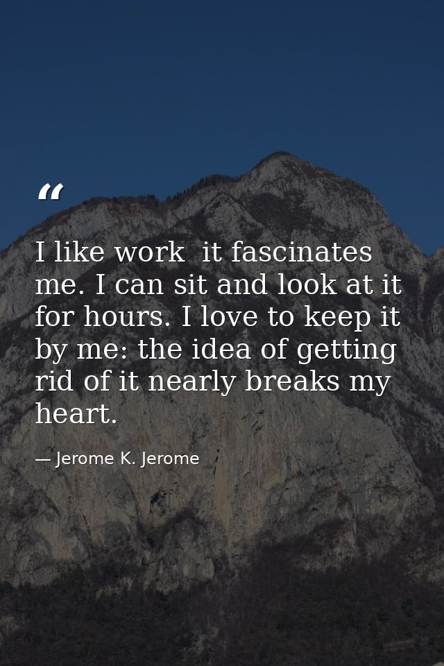 I like work  it fascinates me. I can sit and look at it for hours. I love to keep it by me: the idea of getting rid of i — Jerome K. Jerome