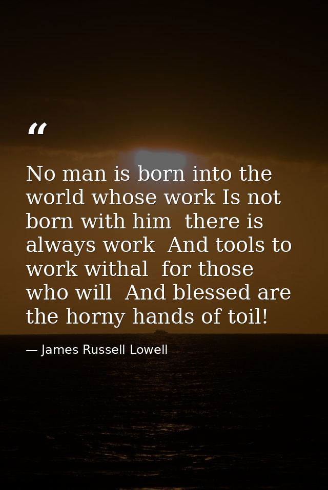 No man is born into the world whose work Is not born with him  there is always work  And tools to work withal  for those — James Russell Lowell