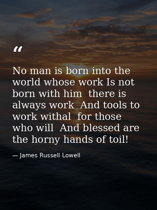 No man is born into the world whose work Is not born with him  there is always work  And tools to work withal  for those — James Russell Lowell