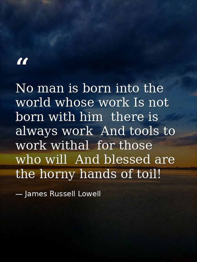 No man is born into the world whose work Is not born with him  there is always work  And tools to work withal  for those — James Russell Lowell