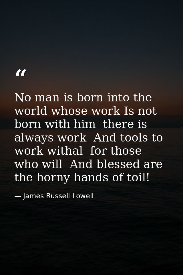 No man is born into the world whose work Is not born with him  there is always work  And tools to work withal  for those — James Russell Lowell