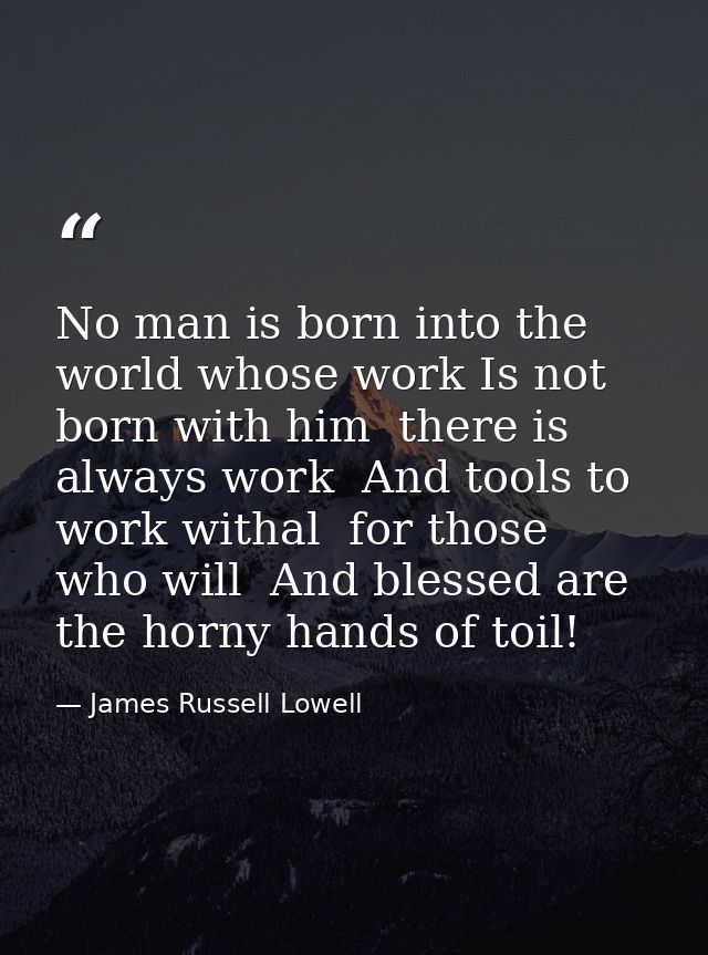 No man is born into the world whose work Is not born with him  there is always work  And tools to work withal  for those — James Russell Lowell