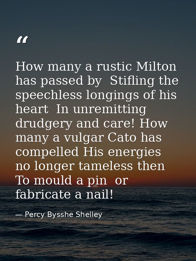 How many a rustic Milton has passed by  Stifling the speechless longings of his heart  In unremitting drudgery and care! — Percy Bysshe Shelley