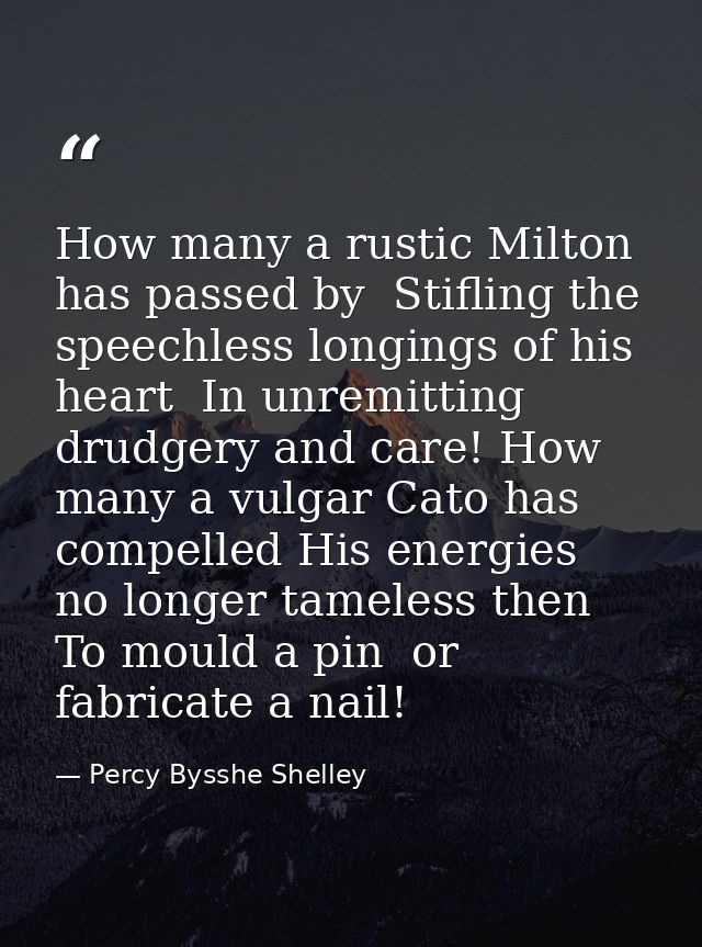 How many a rustic Milton has passed by  Stifling the speechless longings of his heart  In unremitting drudgery and care! — Percy Bysshe Shelley
