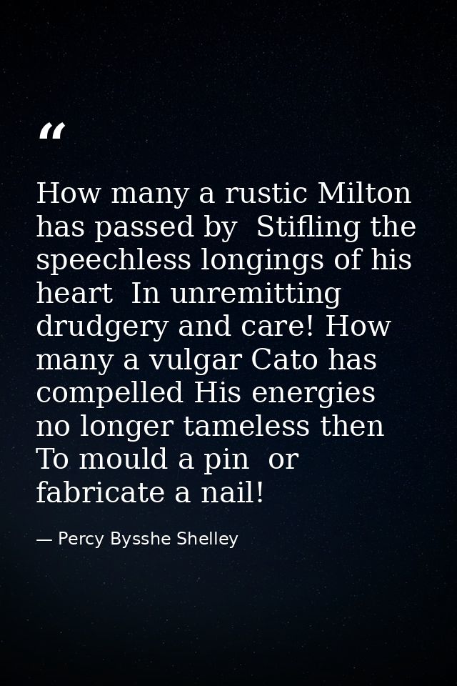 How many a rustic Milton has passed by  Stifling the speechless longings of his heart  In unremitting drudgery and care! — Percy Bysshe Shelley