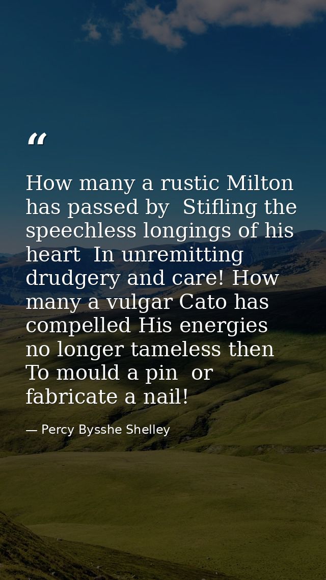 How many a rustic Milton has passed by  Stifling the speechless longings of his heart  In unremitting drudgery and care! — Percy Bysshe Shelley