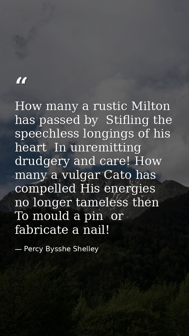 How many a rustic Milton has passed by  Stifling the speechless longings of his heart  In unremitting drudgery and care! — Percy Bysshe Shelley