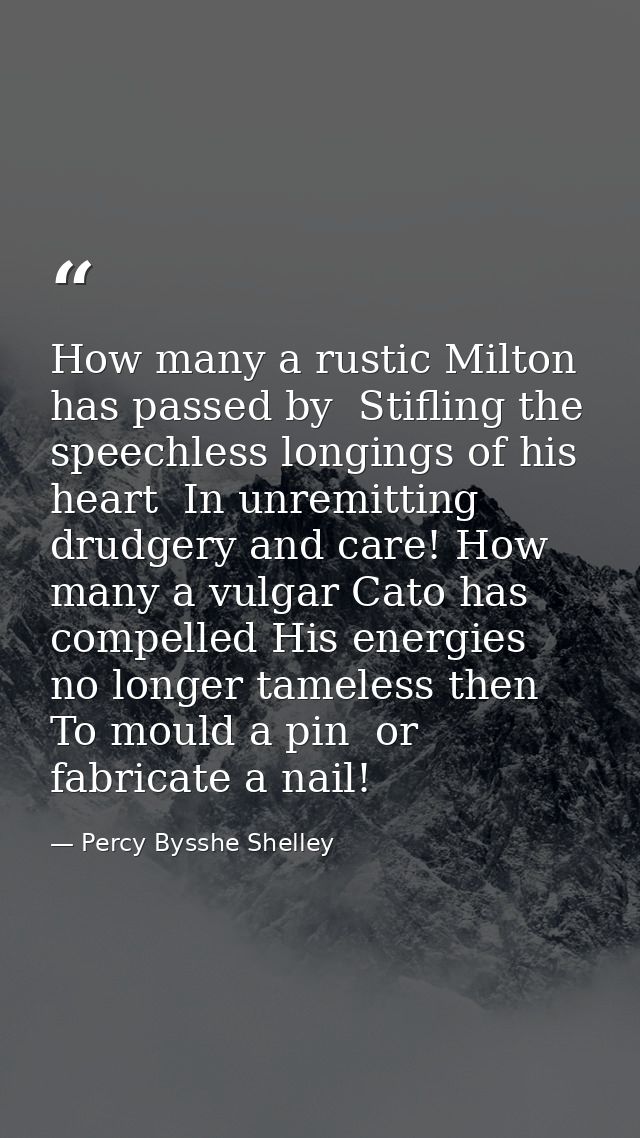 How many a rustic Milton has passed by  Stifling the speechless longings of his heart  In unremitting drudgery and care! — Percy Bysshe Shelley