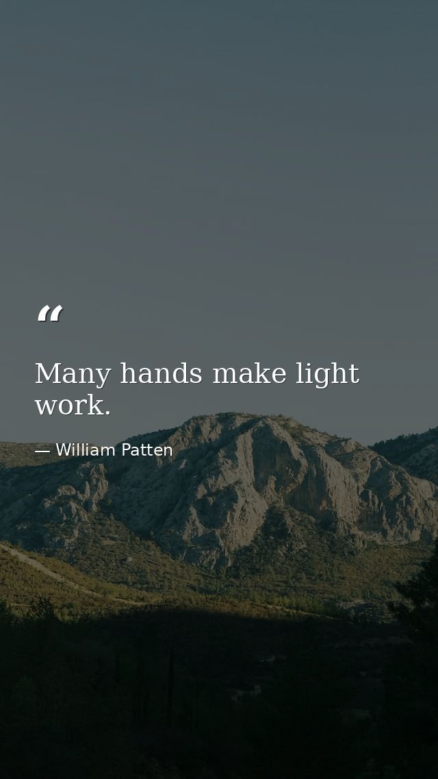 Many hands make light work. — William Patten