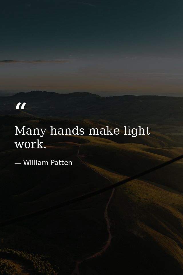 Many hands make light work. — William Patten