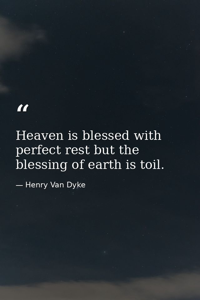 Heaven is blessed with perfect rest but the blessing of earth is toil. — Henry Van Dyke