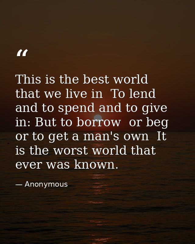 This is the best world  that we live in  To lend and to spend and to give in: But to borrow  or beg  or to get a man's o — Anonymous