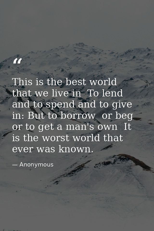 This is the best world  that we live in  To lend and to spend and to give in: But to borrow  or beg  or to get a man's o — Anonymous