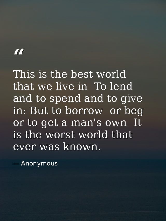 This is the best world  that we live in  To lend and to spend and to give in: But to borrow  or beg  or to get a man's o — Anonymous